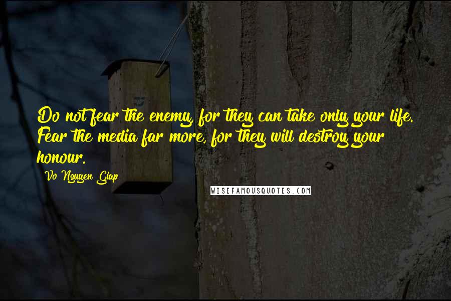 Vo Nguyen Giap Quotes: Do not fear the enemy, for they can take only your life. Fear the media far more, for they will destroy your honour.