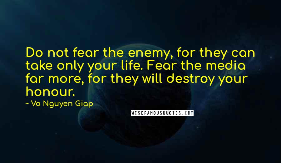 Vo Nguyen Giap Quotes: Do not fear the enemy, for they can take only your life. Fear the media far more, for they will destroy your honour.