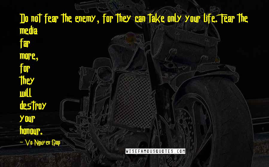 Vo Nguyen Giap Quotes: Do not fear the enemy, for they can take only your life. Fear the media far more, for they will destroy your honour.