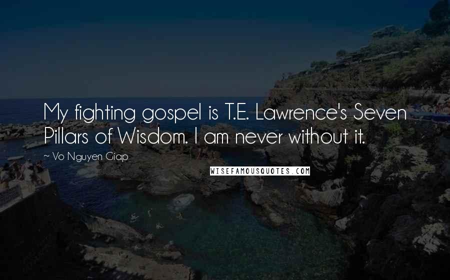 Vo Nguyen Giap Quotes: My fighting gospel is T.E. Lawrence's Seven Pillars of Wisdom. I am never without it.