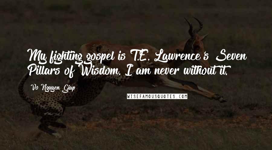 Vo Nguyen Giap Quotes: My fighting gospel is T.E. Lawrence's Seven Pillars of Wisdom. I am never without it.