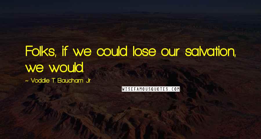 Voddie T. Baucham Jr. Quotes: Folks, if we could lose our salvation, we would.