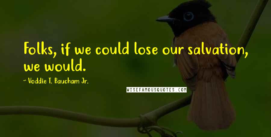Voddie T. Baucham Jr. Quotes: Folks, if we could lose our salvation, we would.