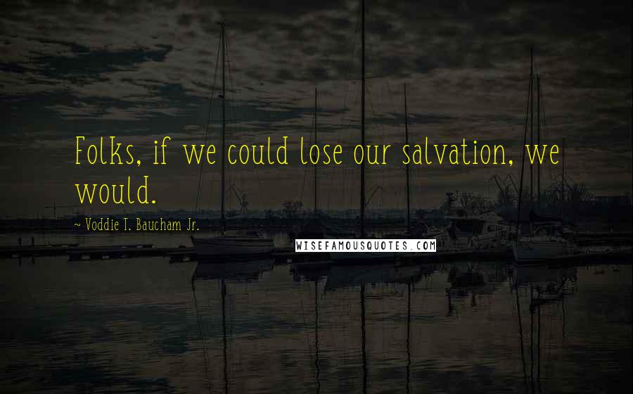 Voddie T. Baucham Jr. Quotes: Folks, if we could lose our salvation, we would.
