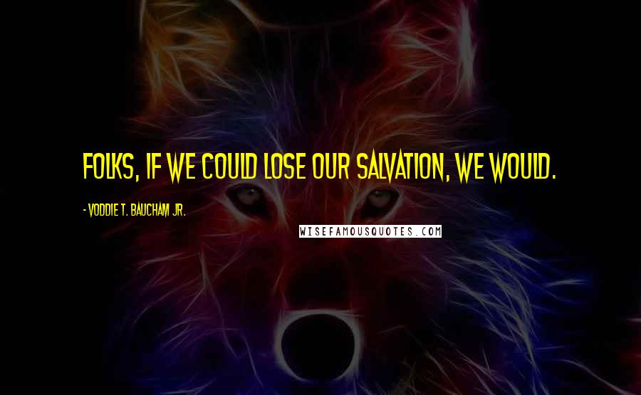 Voddie T. Baucham Jr. Quotes: Folks, if we could lose our salvation, we would.