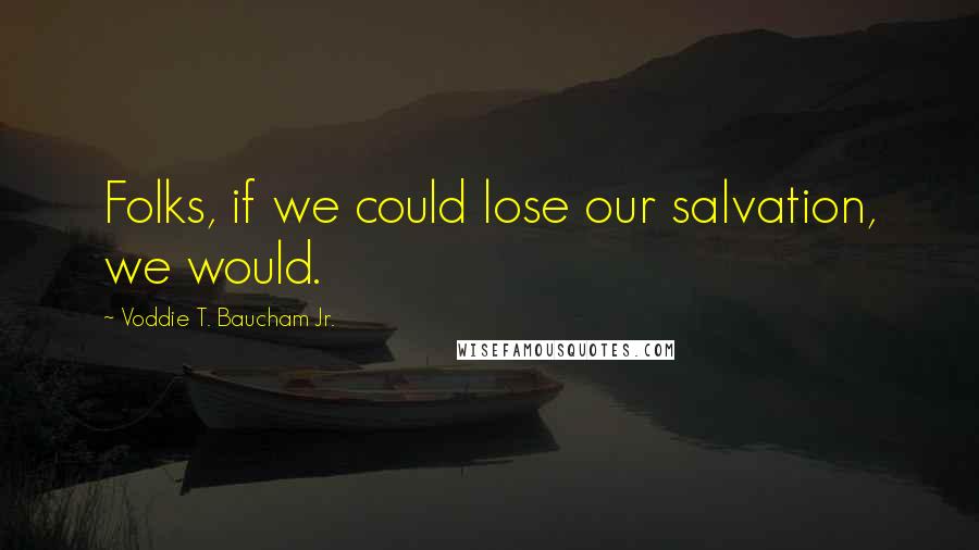 Voddie T. Baucham Jr. Quotes: Folks, if we could lose our salvation, we would.