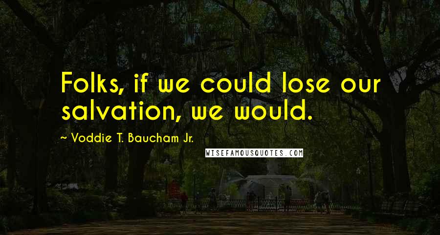 Voddie T. Baucham Jr. Quotes: Folks, if we could lose our salvation, we would.