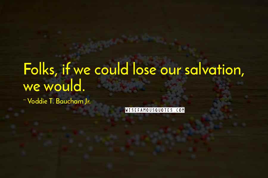 Voddie T. Baucham Jr. Quotes: Folks, if we could lose our salvation, we would.