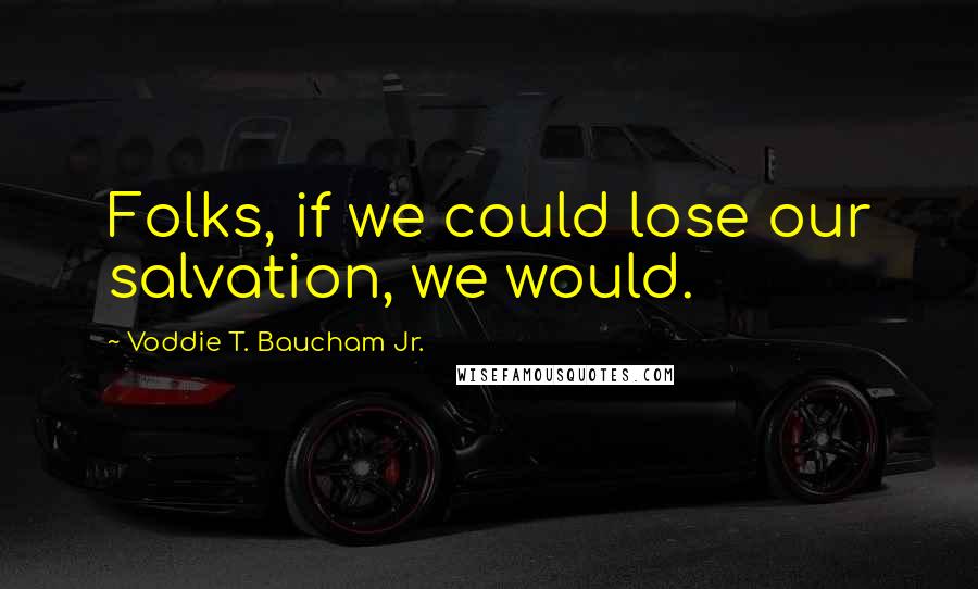 Voddie T. Baucham Jr. Quotes: Folks, if we could lose our salvation, we would.
