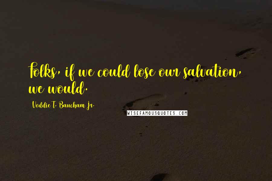 Voddie T. Baucham Jr. Quotes: Folks, if we could lose our salvation, we would.