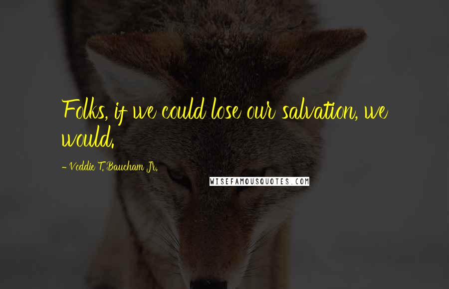 Voddie T. Baucham Jr. Quotes: Folks, if we could lose our salvation, we would.