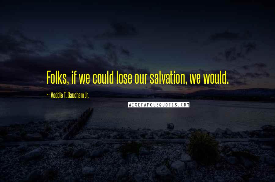 Voddie T. Baucham Jr. Quotes: Folks, if we could lose our salvation, we would.