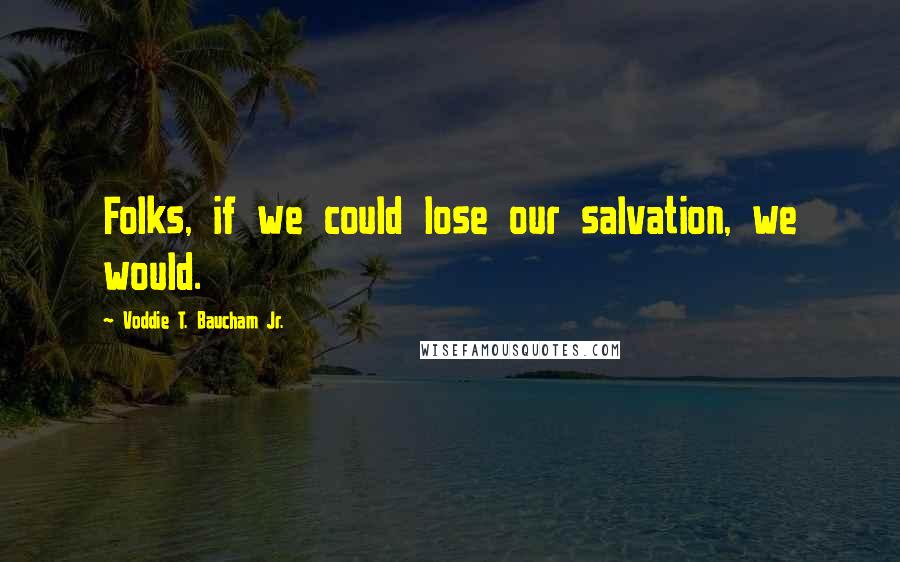 Voddie T. Baucham Jr. Quotes: Folks, if we could lose our salvation, we would.