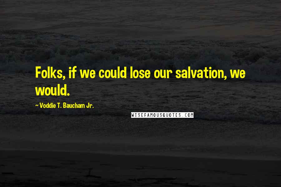 Voddie T. Baucham Jr. Quotes: Folks, if we could lose our salvation, we would.
