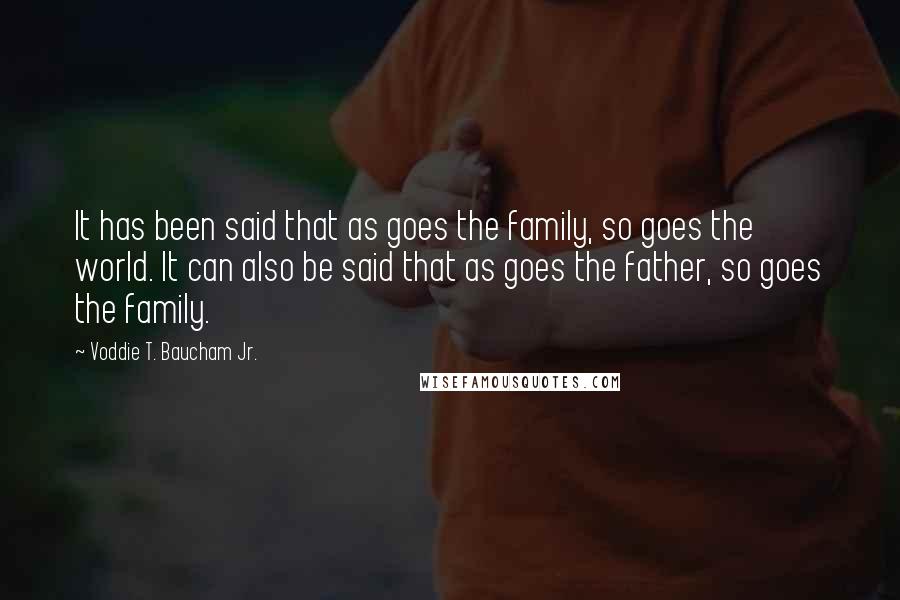 Voddie T. Baucham Jr. Quotes: It has been said that as goes the family, so goes the world. It can also be said that as goes the father, so goes the family.