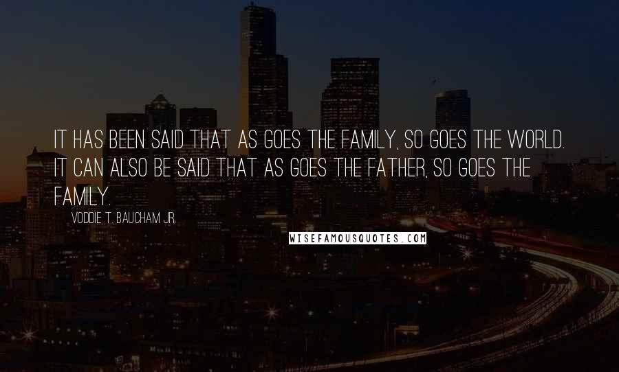 Voddie T. Baucham Jr. Quotes: It has been said that as goes the family, so goes the world. It can also be said that as goes the father, so goes the family.