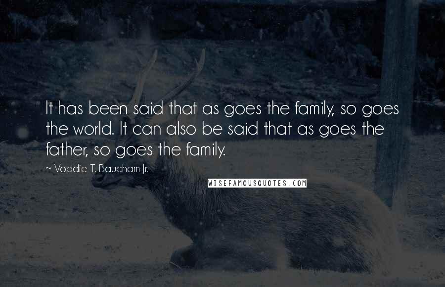 Voddie T. Baucham Jr. Quotes: It has been said that as goes the family, so goes the world. It can also be said that as goes the father, so goes the family.