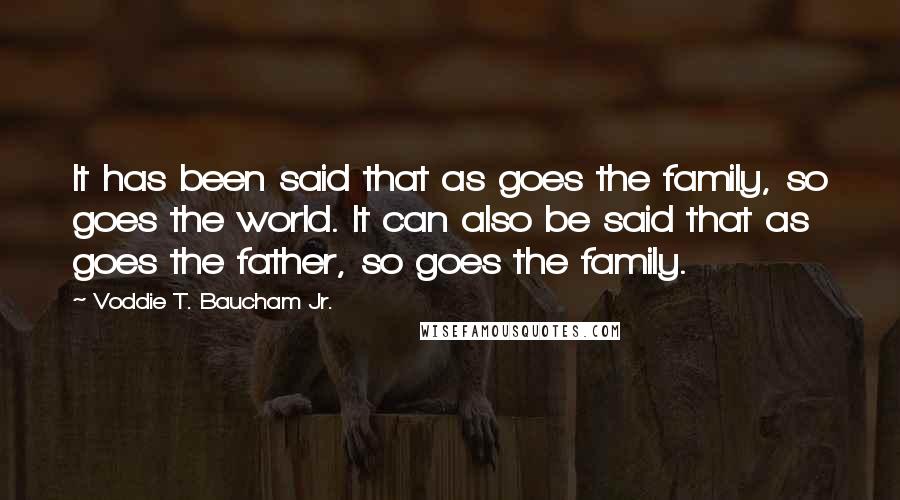 Voddie T. Baucham Jr. Quotes: It has been said that as goes the family, so goes the world. It can also be said that as goes the father, so goes the family.