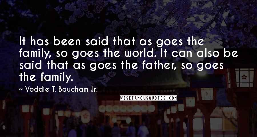 Voddie T. Baucham Jr. Quotes: It has been said that as goes the family, so goes the world. It can also be said that as goes the father, so goes the family.