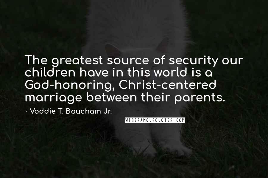 Voddie T. Baucham Jr. Quotes: The greatest source of security our children have in this world is a God-honoring, Christ-centered marriage between their parents.