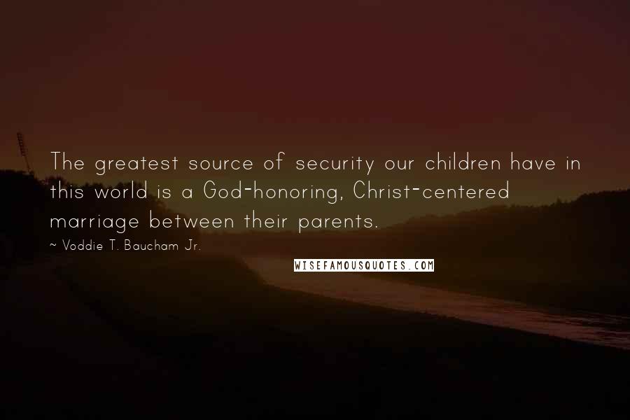 Voddie T. Baucham Jr. Quotes: The greatest source of security our children have in this world is a God-honoring, Christ-centered marriage between their parents.