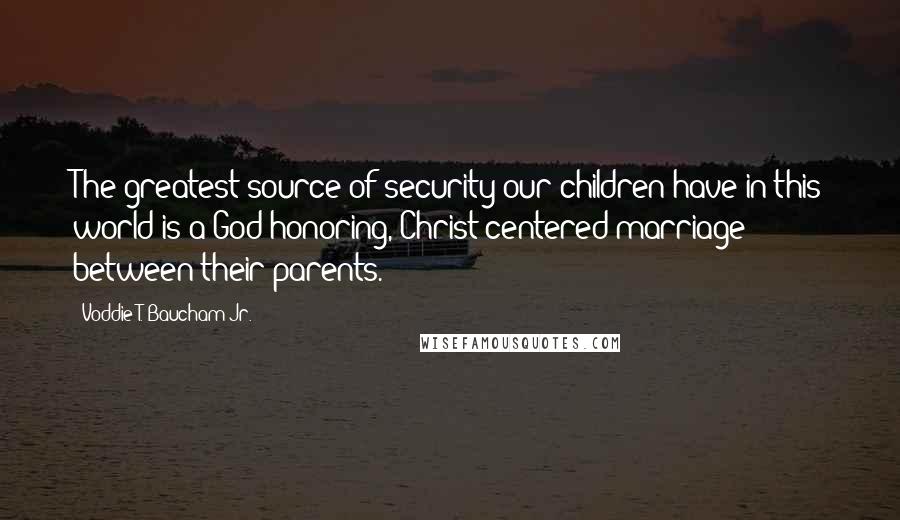 Voddie T. Baucham Jr. Quotes: The greatest source of security our children have in this world is a God-honoring, Christ-centered marriage between their parents.