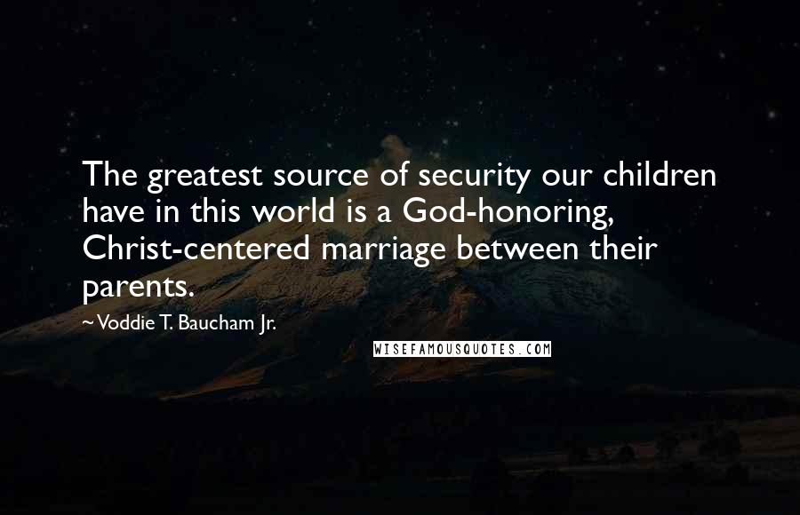 Voddie T. Baucham Jr. Quotes: The greatest source of security our children have in this world is a God-honoring, Christ-centered marriage between their parents.