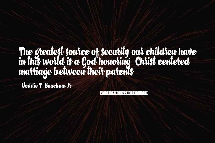 Voddie T. Baucham Jr. Quotes: The greatest source of security our children have in this world is a God-honoring, Christ-centered marriage between their parents.