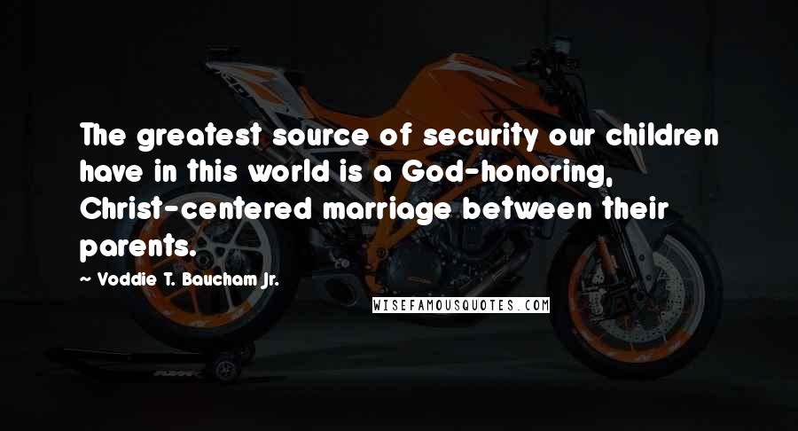 Voddie T. Baucham Jr. Quotes: The greatest source of security our children have in this world is a God-honoring, Christ-centered marriage between their parents.