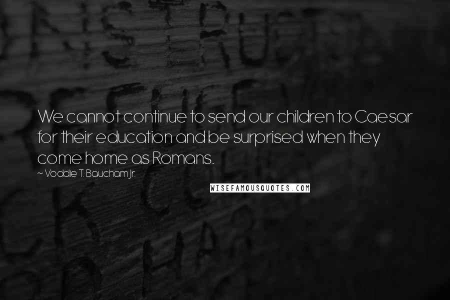 Voddie T. Baucham Jr. Quotes: We cannot continue to send our children to Caesar for their education and be surprised when they come home as Romans.