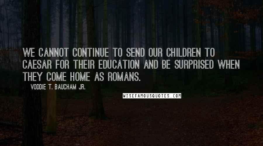 Voddie T. Baucham Jr. Quotes: We cannot continue to send our children to Caesar for their education and be surprised when they come home as Romans.