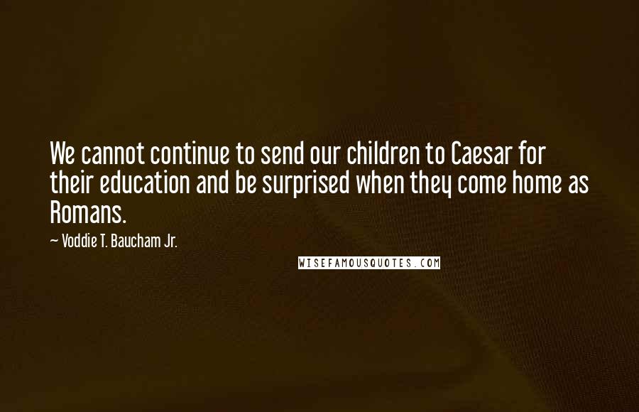 Voddie T. Baucham Jr. Quotes: We cannot continue to send our children to Caesar for their education and be surprised when they come home as Romans.