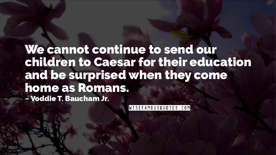 Voddie T. Baucham Jr. Quotes: We cannot continue to send our children to Caesar for their education and be surprised when they come home as Romans.