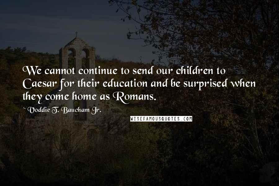 Voddie T. Baucham Jr. Quotes: We cannot continue to send our children to Caesar for their education and be surprised when they come home as Romans.