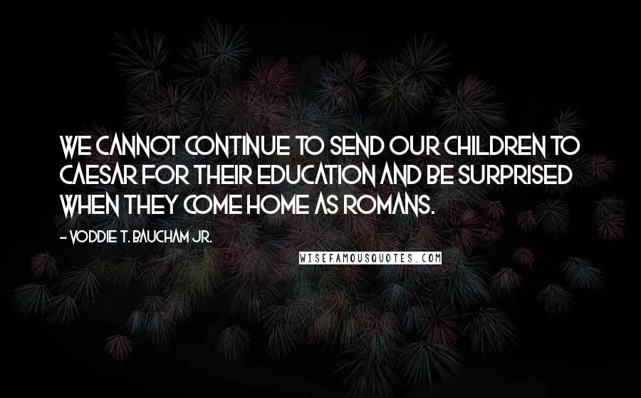 Voddie T. Baucham Jr. Quotes: We cannot continue to send our children to Caesar for their education and be surprised when they come home as Romans.