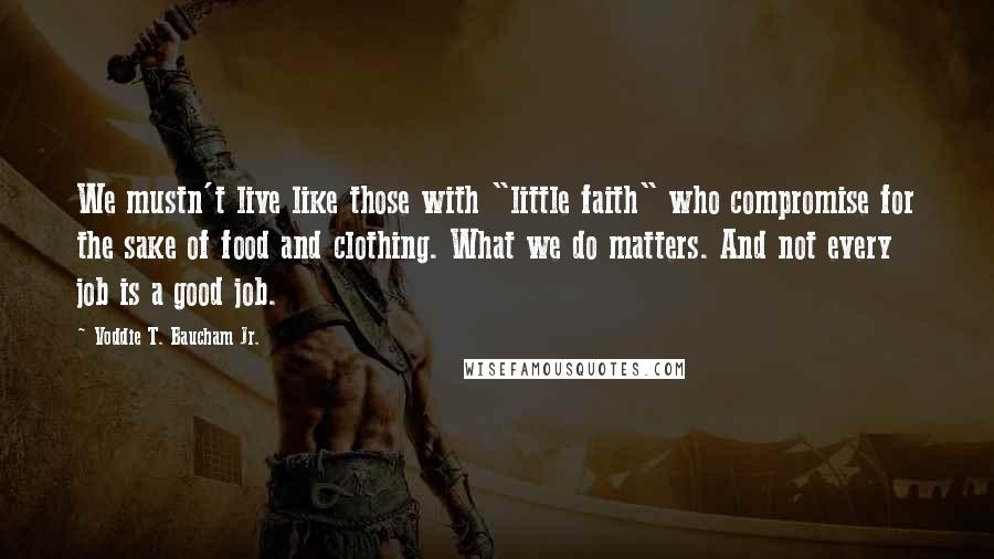 Voddie T. Baucham Jr. Quotes: We mustn't live like those with "little faith" who compromise for the sake of food and clothing. What we do matters. And not every job is a good job.