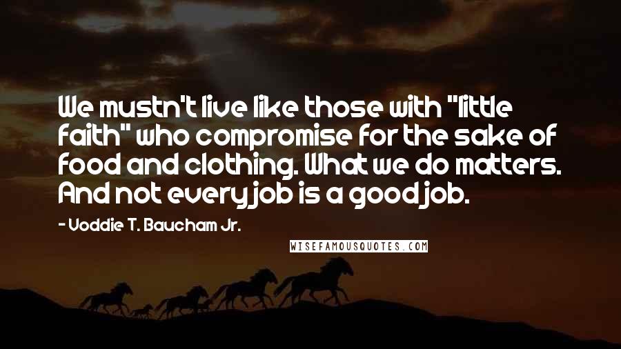 Voddie T. Baucham Jr. Quotes: We mustn't live like those with "little faith" who compromise for the sake of food and clothing. What we do matters. And not every job is a good job.