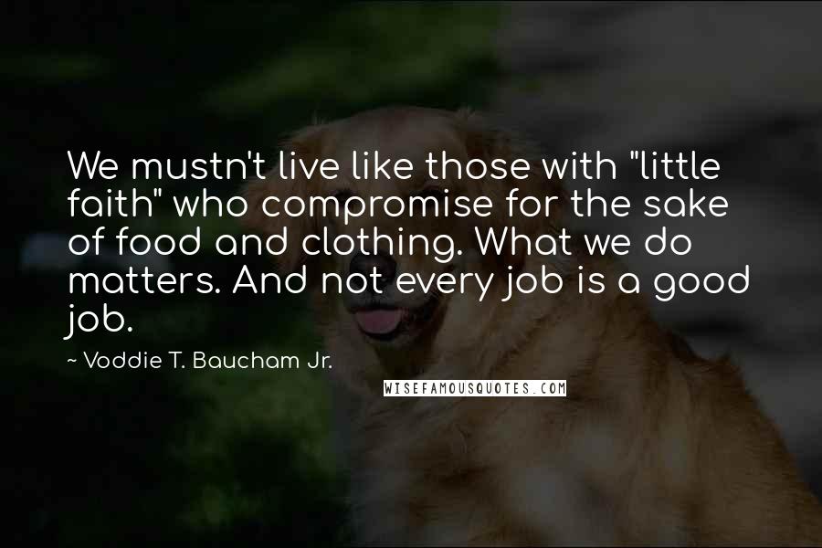 Voddie T. Baucham Jr. Quotes: We mustn't live like those with "little faith" who compromise for the sake of food and clothing. What we do matters. And not every job is a good job.