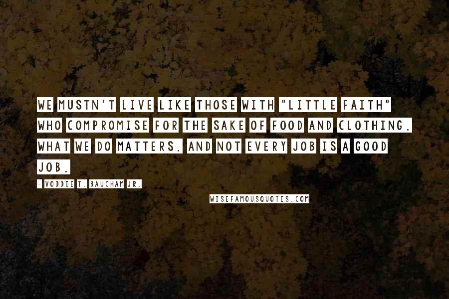 Voddie T. Baucham Jr. Quotes: We mustn't live like those with "little faith" who compromise for the sake of food and clothing. What we do matters. And not every job is a good job.