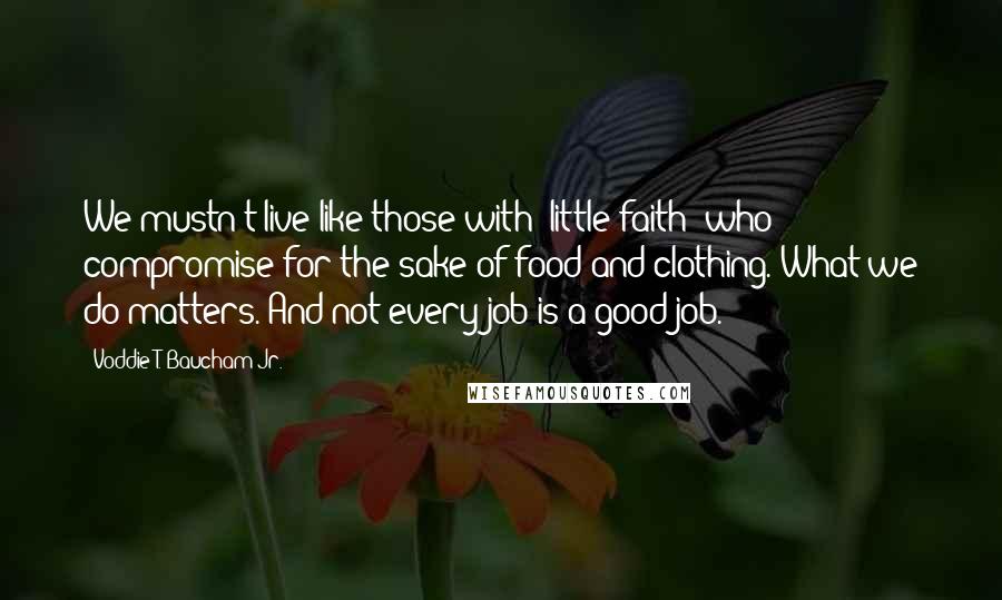 Voddie T. Baucham Jr. Quotes: We mustn't live like those with "little faith" who compromise for the sake of food and clothing. What we do matters. And not every job is a good job.