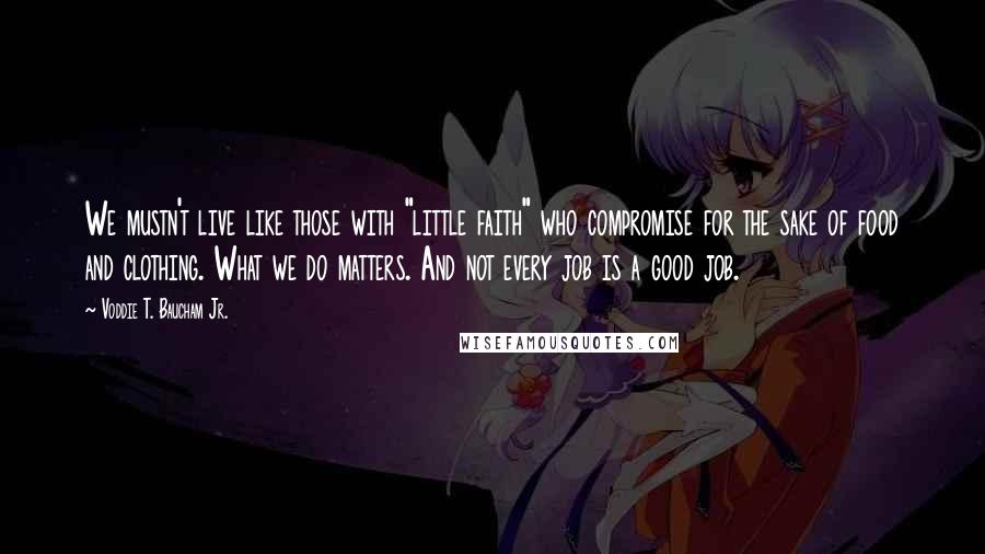 Voddie T. Baucham Jr. Quotes: We mustn't live like those with "little faith" who compromise for the sake of food and clothing. What we do matters. And not every job is a good job.