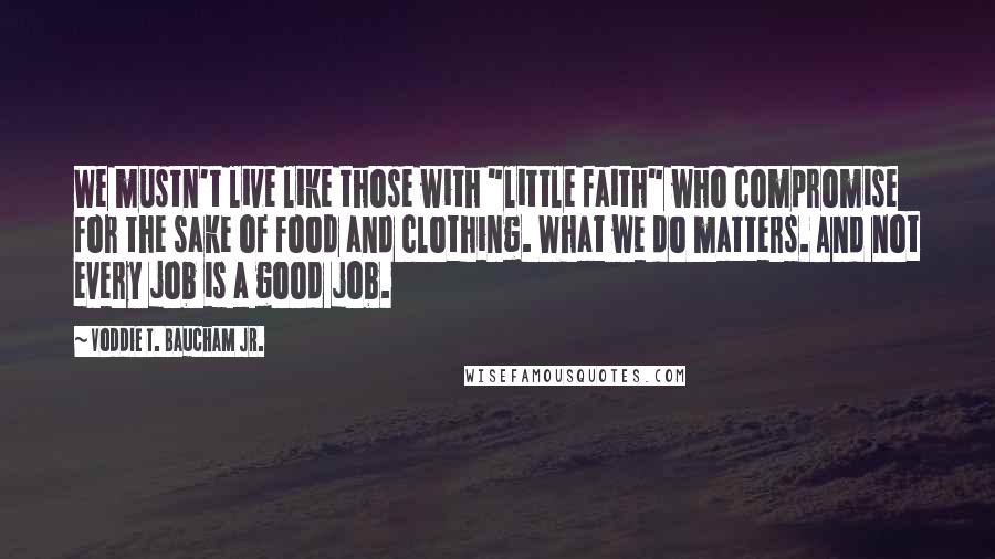 Voddie T. Baucham Jr. Quotes: We mustn't live like those with "little faith" who compromise for the sake of food and clothing. What we do matters. And not every job is a good job.