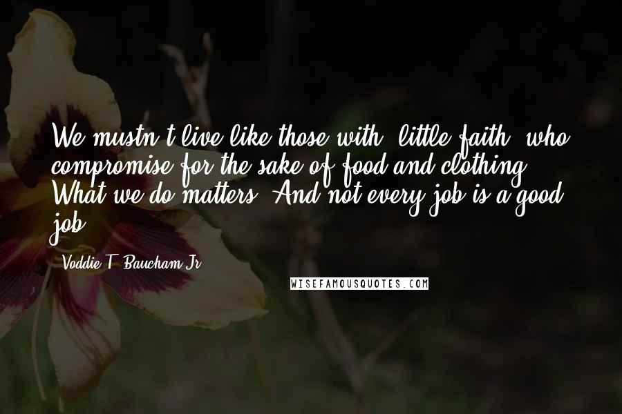 Voddie T. Baucham Jr. Quotes: We mustn't live like those with "little faith" who compromise for the sake of food and clothing. What we do matters. And not every job is a good job.