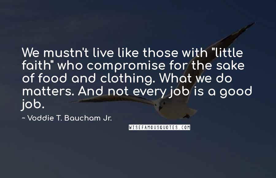 Voddie T. Baucham Jr. Quotes: We mustn't live like those with "little faith" who compromise for the sake of food and clothing. What we do matters. And not every job is a good job.