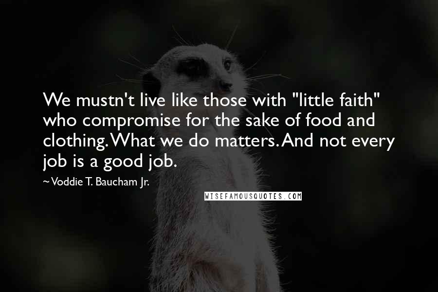 Voddie T. Baucham Jr. Quotes: We mustn't live like those with "little faith" who compromise for the sake of food and clothing. What we do matters. And not every job is a good job.