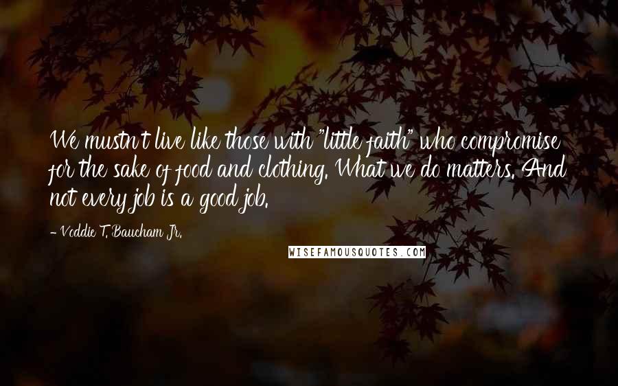 Voddie T. Baucham Jr. Quotes: We mustn't live like those with "little faith" who compromise for the sake of food and clothing. What we do matters. And not every job is a good job.