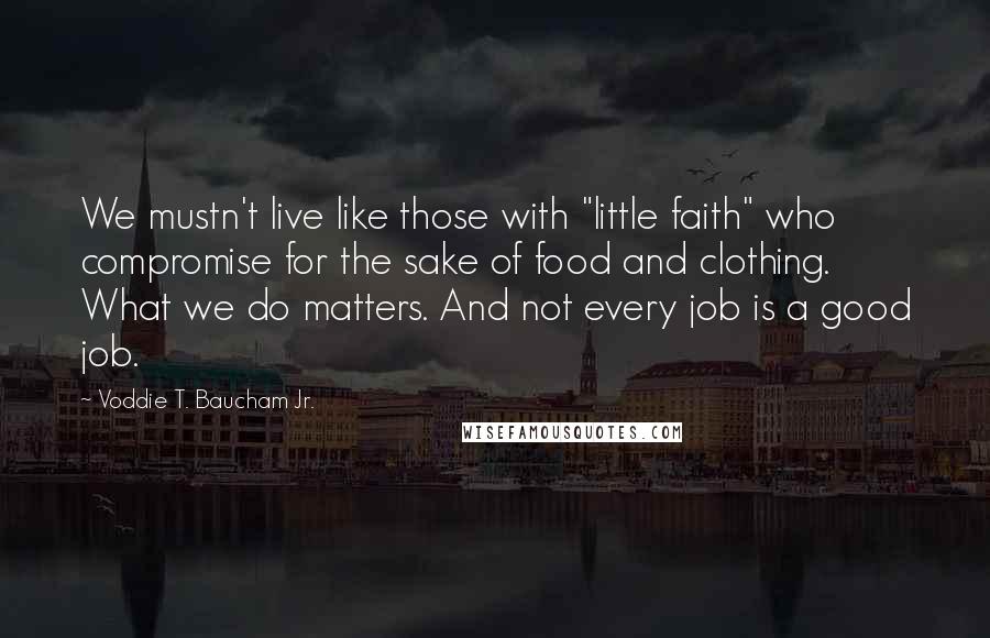 Voddie T. Baucham Jr. Quotes: We mustn't live like those with "little faith" who compromise for the sake of food and clothing. What we do matters. And not every job is a good job.