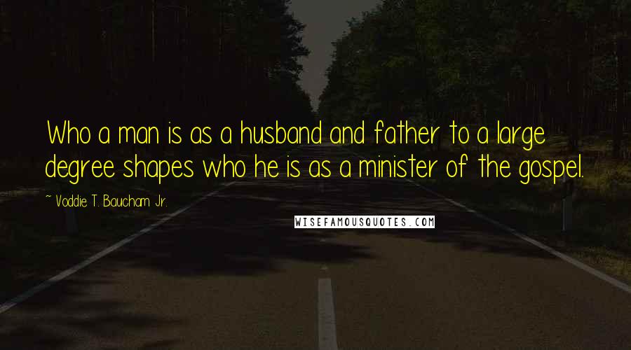 Voddie T. Baucham Jr. Quotes: Who a man is as a husband and father to a large degree shapes who he is as a minister of the gospel.