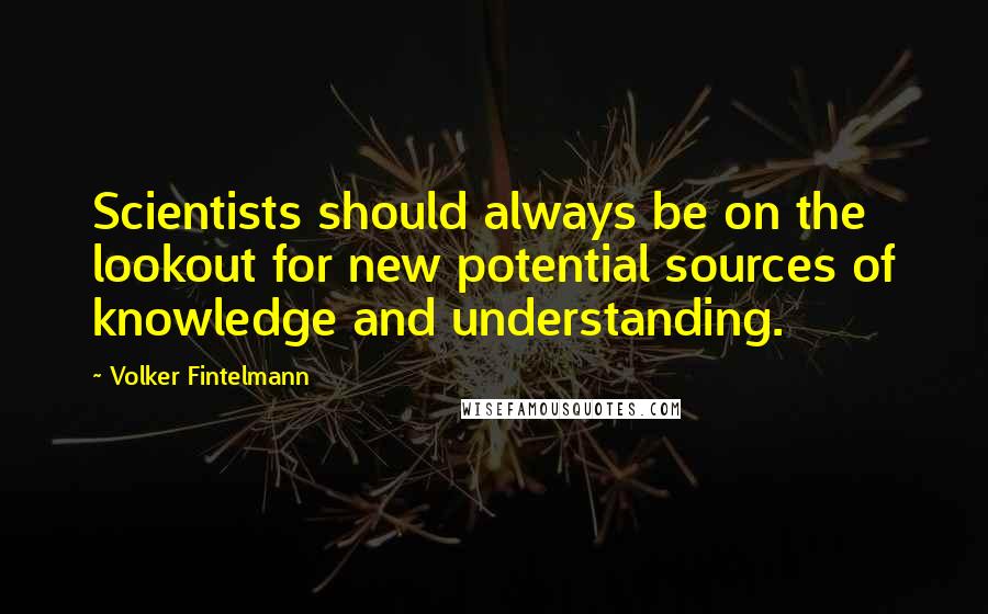 Volker Fintelmann Quotes: Scientists should always be on the lookout for new potential sources of knowledge and understanding.