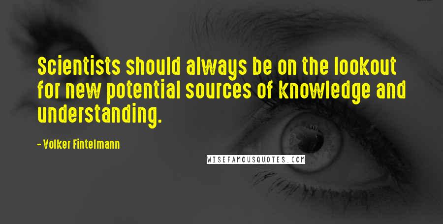 Volker Fintelmann Quotes: Scientists should always be on the lookout for new potential sources of knowledge and understanding.